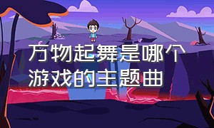 万物起舞是哪个游戏的主题曲