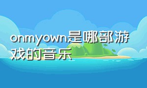 onmyown是哪部游戏的音乐（onmyown歌曲下载）