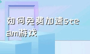 如何免费加速steam游戏（怎么给steam里的游戏加速）