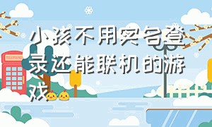 小孩不用实名登录还能联机的游戏（不用实名认证登录可以联机的游戏）