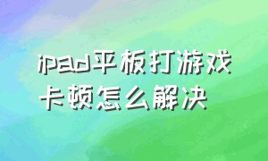 ipad平板打游戏卡顿怎么解决