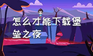 怎么才能下载堡垒之夜（怎么才能下载堡垒之夜手游）