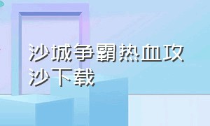 沙城争霸热血攻沙下载（沙城争霸决战龙城下载）