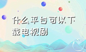 什么平台可以下载电视剧（电视剧资源网）