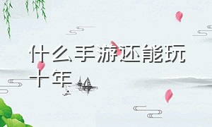 什么手游还能玩十年（能玩一辈子的手游有哪些）