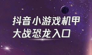 抖音小游戏机甲大战恐龙入口