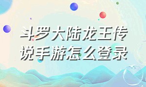 斗罗大陆龙王传说手游怎么登录（斗罗大陆龙王传说游戏）