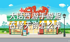 大话西游手游泥石怪天资怎么弄