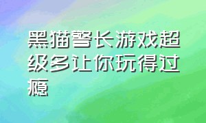 黑猫警长游戏超级多让你玩得过瘾