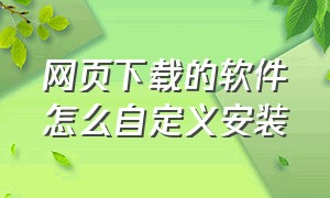 网页下载的软件怎么自定义安装