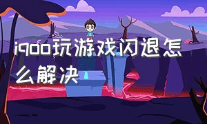 iqoo玩游戏闪退怎么解决