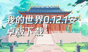 我的世界0.12.1安卓版下载（我的世界0.12.1下载手机版）