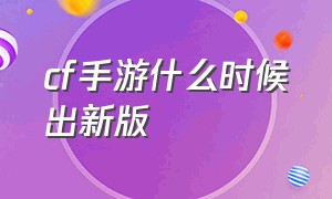 cf手游什么时候出新版（cf手游什么时候开始公测的）