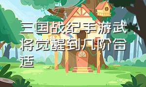 三国战纪手游武将觉醒到几阶合适（三国战纪手游值得长期培养的武将）