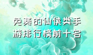 免费的仙侠类手游排行榜前十名