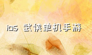 ios 武侠单机手游（ios单机自由度高的武侠手游）