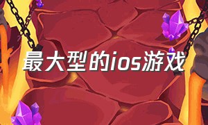 最大型的ios游戏（最大型的ios游戏软件）