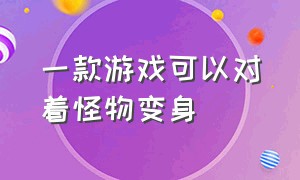 一款游戏可以对着怪物变身（一款怪物吃东西就能变身的游戏）