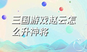 三国游戏赵云怎么升神将