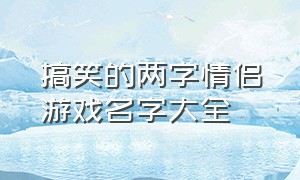 搞笑的两字情侣游戏名字大全