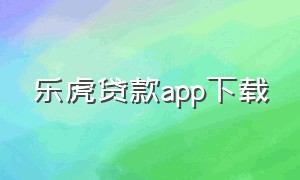 乐虎贷款app下载（乐虎最新版app下载）