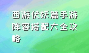 西游伏妖篇手游阵容搭配大全攻略