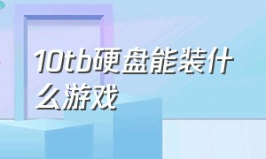 10tb硬盘能装什么游戏（10TB硬盘有什么缺点）