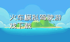 火车模拟驾驶游戏下载（火车司机模拟游戏下载）