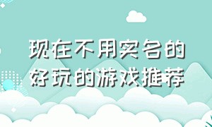 现在不用实名的好玩的游戏推荐