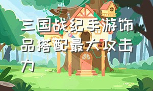 三国战纪手游饰品搭配最大攻击力