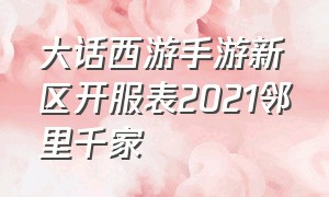 大话西游手游新区开服表2021邻里千家（大话西游手游新服开服时间表）