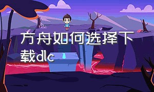 方舟如何选择下载dlc（方舟怎么删除要下载的dlc）