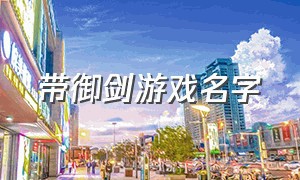 带御剑游戏名字（适合用剑的游戏名字大全）