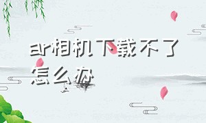 ar相机下载不了怎么办