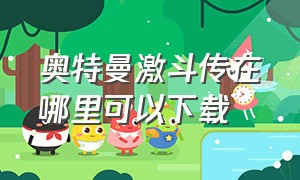 奥特曼激斗传在哪里可以下载（奥特曼激斗下载正版）