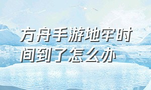 方舟手游地牢时间到了怎么办（方舟手游地牢时间过了怎么办）