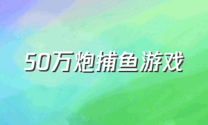 50万炮捕鱼游戏