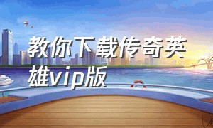 教你下载传奇英雄vip版（教你下载传奇英雄vip版本）