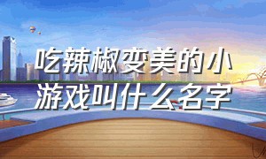 吃辣椒变美的小游戏叫什么名字