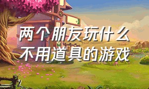 两个朋友玩什么不用道具的游戏