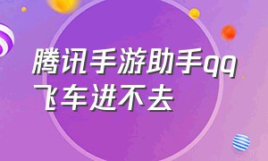 腾讯手游助手qq飞车进不去