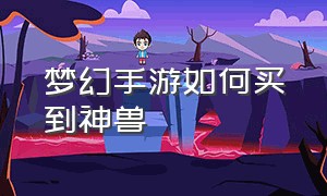 梦幻手游如何买到神兽（梦幻手游怎么单独买神兽）