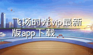 飞扬时光vip最新版app下载