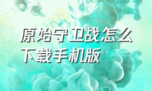 原始守卫战怎么下载手机版