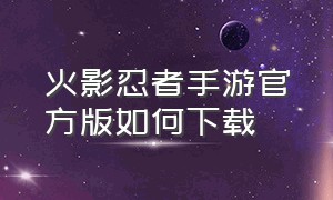 火影忍者手游官方版如何下载（火影忍者手游怎么官方下载）