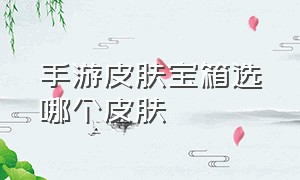 手游皮肤宝箱选哪个皮肤（手游皮肤礼包选哪个好）