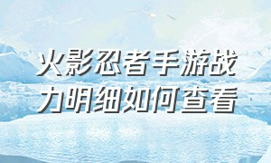 火影忍者手游战力明细如何查看