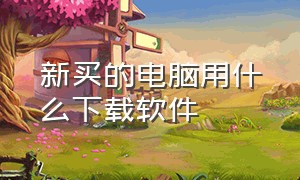 新买的电脑用什么下载软件