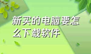 新买的电脑要怎么下载软件（新买的电脑怎么下载软件教程）