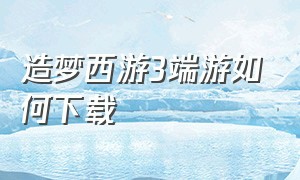 造梦西游3端游如何下载